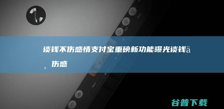 谈钱不伤感情 支付宝重磅新功能曝光 (谈钱不伤感情的意思)